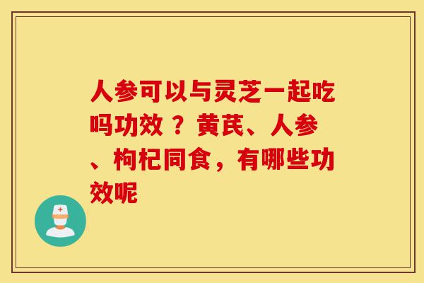 人参可以与灵芝一起吃吗功效 ?黄芪、人参、枸杞同食,有哪些功效呢-第1张图片-灵芝之家 人参可以与灵芝一起吃吗功效 ?黄芪、人参、枸杞同食,有哪些功效呢-第1张图片-灵芝之家