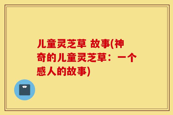儿童灵芝草 故事(神奇的儿童灵芝草:一个感人的故事)-第1张图片-灵芝之家 儿童灵芝草 故事(神奇的儿童灵芝草:一个感人的故事)-第1张图片-灵芝之家