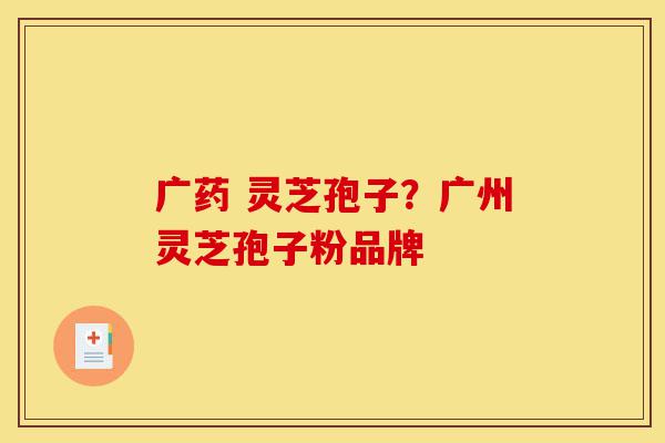 广药 灵芝孢子?广州灵芝孢子粉品牌-第1张图片-灵芝之家 广药 灵芝孢子?广州灵芝孢子粉品牌-第1张图片-灵芝之家