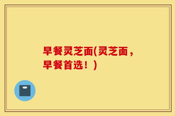 早餐灵芝面(灵芝面,早餐首选!)-第1张图片-灵芝之家 早餐灵芝面(灵芝面,早餐首选!)-第1张图片-灵芝之家