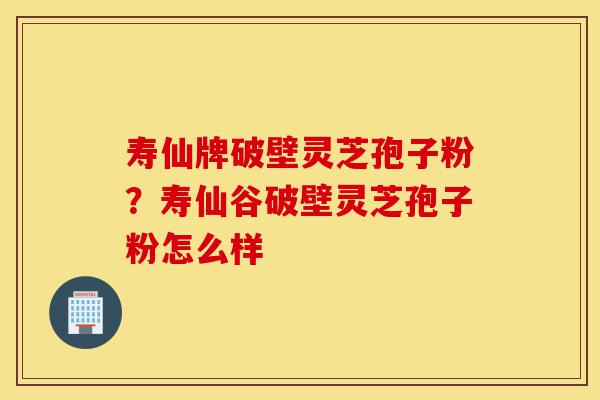 寿仙牌破壁灵芝孢子粉?寿仙谷破壁灵芝孢子粉怎么样-第1张图片-灵芝之家 寿仙牌破壁灵芝孢子粉?寿仙谷破壁灵芝孢子粉怎么样-第1张图片-灵芝之家