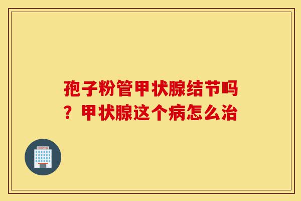 孢子粉管甲状腺结节吗?甲状腺这个病怎么治-第1张图片-灵芝之家 孢子粉管甲状腺结节吗?甲状腺这个病怎么治-第1张图片-灵芝之家