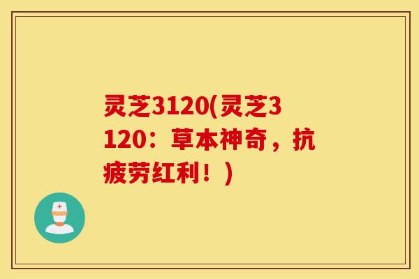 灵芝3120(灵芝3120:草本神奇,抗疲劳红利!)-第1张图片-灵芝之家 灵芝3120(灵芝3120:草本神奇,抗疲劳红利!)-第1张图片-灵芝之家