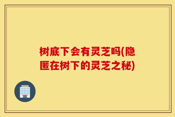 树底下会有灵芝吗(隐匿在树下的灵芝之秘)-第1张图片-灵芝之家