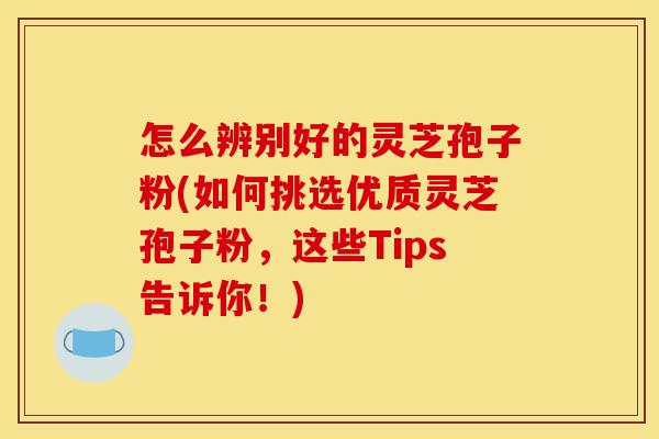 怎么辨别好的灵芝孢子粉(如何挑选优质灵芝孢子粉,这些Tips告诉你!)-第1张图片-灵芝之家 怎么辨别好的灵芝孢子粉(如何挑选优质灵芝孢子粉,这些Tips告诉你!)-第1张图片-灵芝之家