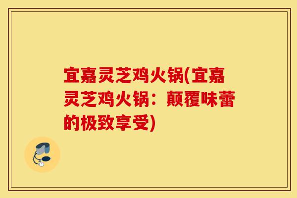 宜嘉灵芝鸡火锅(宜嘉灵芝鸡火锅:颠覆味蕾的极致享受)-第1张图片-灵芝之家 宜嘉灵芝鸡火锅(宜嘉灵芝鸡火锅:颠覆味蕾的极致享受)-第1张图片-灵芝之家