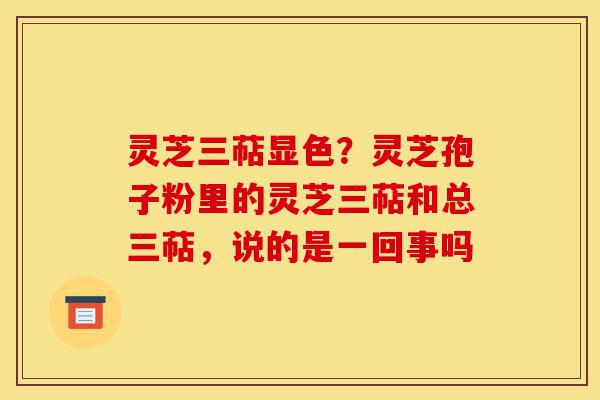 灵芝三萜显色?灵芝孢子粉里的灵芝三萜和总三萜,说的是一回事吗-第1张图片-灵芝之家 灵芝三萜显色?灵芝孢子粉里的灵芝三萜和总三萜,说的是一回事吗-第1张图片-灵芝之家