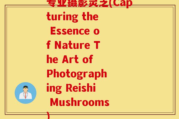 专业摄影灵芝(Capturing the Essence of Nature The Art of Photographing Reishi Mushrooms)-第1张图片-灵芝之家 专业摄影灵芝(Capturing the Essence of Nature The Art of Photographing Reishi Mushrooms)-第1张图片-灵芝之家