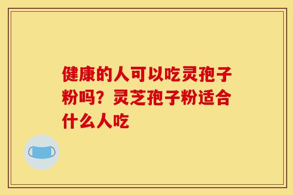 健康的人可以吃灵孢子粉吗？灵芝孢子粉适合什么人吃-第1张图片-灵芝之家