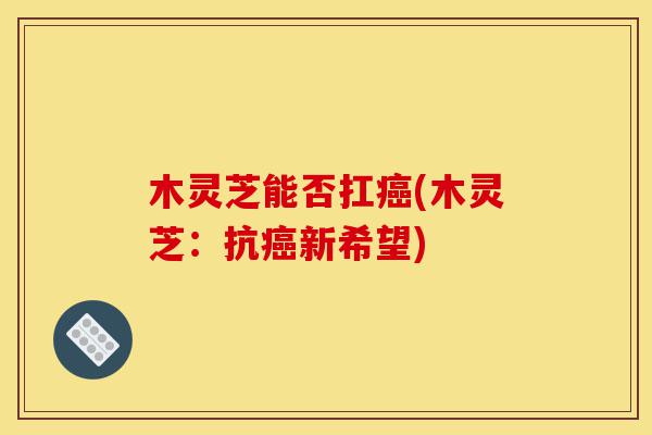 木灵芝能否扛癌(木灵芝：抗癌新希望)-第1张图片-灵芝之家
