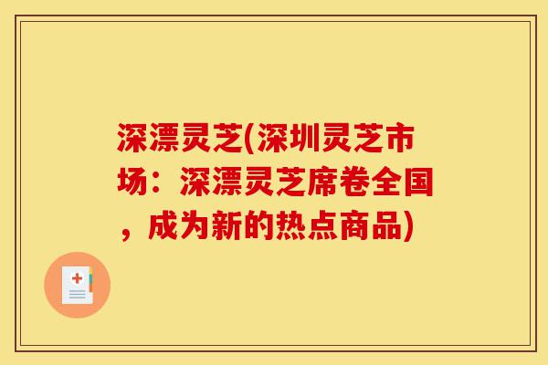 深漂灵芝(深圳灵芝市场：深漂灵芝席卷全国，成为新的热点商品)-第1张图片-灵芝之家