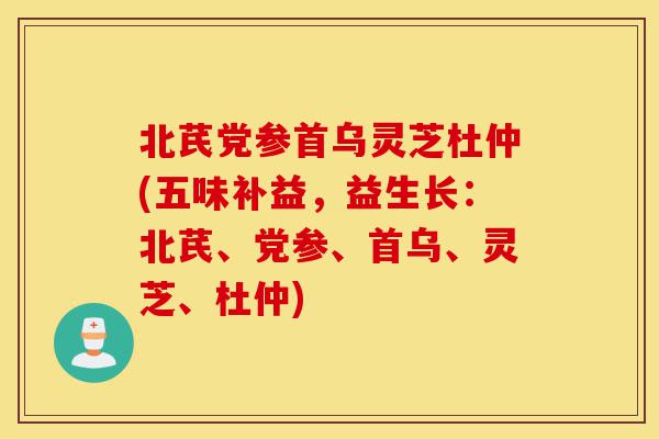 北芪党参首乌灵芝杜仲(五味补益,益生长:北芪、党参、首乌、灵芝、杜仲)-第1张图片-灵芝之家 北芪党参首乌灵芝杜仲(五味补益,益生长:北芪、党参、首乌、灵芝、杜仲)-第1张图片-灵芝之家
