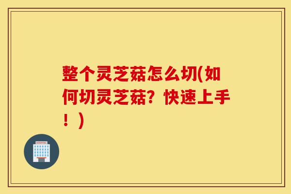 整个灵芝菇怎么切(如何切灵芝菇?快速上手!)-第1张图片-灵芝之家 整个灵芝菇怎么切(如何切灵芝菇?快速上手!)-第1张图片-灵芝之家