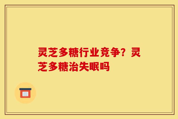 灵芝多糖行业竞争?灵芝多糖治失眠吗-第1张图片-灵芝之家 灵芝多糖行业竞争?灵芝多糖治失眠吗-第1张图片-灵芝之家