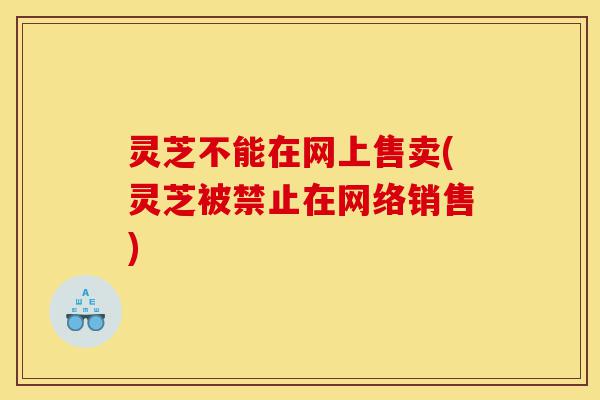 灵芝不能在网上售卖(灵芝被禁止在网络销售)-第1张图片-灵芝之家 灵芝不能在网上售卖(灵芝被禁止在网络销售)-第1张图片-灵芝之家
