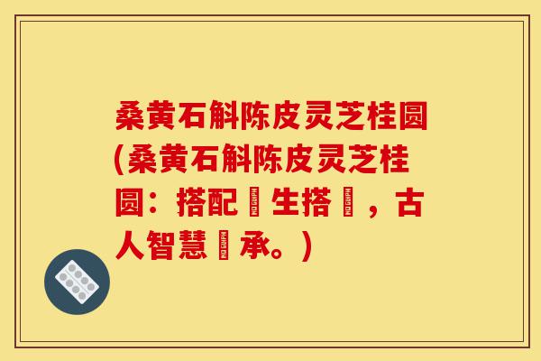 桑黄石斛陈皮灵芝桂圆(桑黄石斛陈皮灵芝桂圆:搭配養生搭檔,古人智慧傳承。)-第1张图片-灵芝之家 桑黄石斛陈皮灵芝桂圆(桑黄石斛陈皮灵芝桂圆:搭配養生搭檔,古人智慧傳承。)-第1张图片-灵芝之家