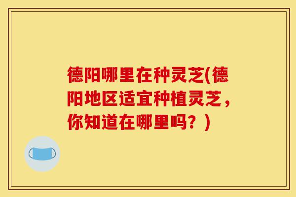 德阳哪里在种灵芝(德阳地区适宜种植灵芝,你知道在哪里吗?)-第1张图片-灵芝之家 德阳哪里在种灵芝(德阳地区适宜种植灵芝,你知道在哪里吗?)-第1张图片-灵芝之家