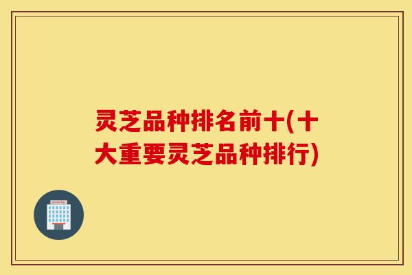 灵芝品种排名前十(十大重要灵芝品种排行)-第1张图片-灵芝之家