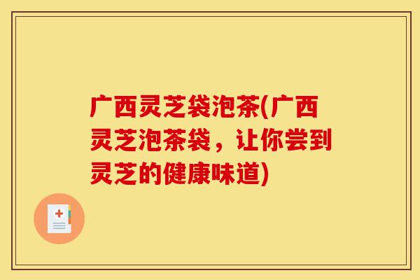广西灵芝袋泡茶(广西灵芝泡茶袋,让你尝到灵芝的健康味道)-第1张图片-灵芝之家 广西灵芝袋泡茶(广西灵芝泡茶袋,让你尝到灵芝的健康味道)-第1张图片-灵芝之家