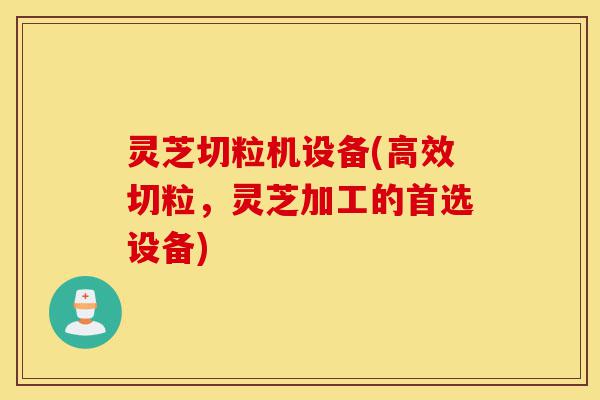 灵芝切粒机设备(高效切粒,灵芝加工的首选设备)-第1张图片-灵芝之家 灵芝切粒机设备(高效切粒,灵芝加工的首选设备)-第1张图片-灵芝之家
