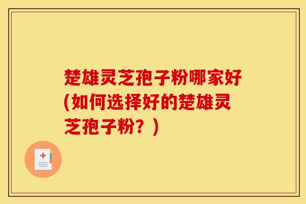 楚雄灵芝孢子粉哪家好(如何选择好的楚雄灵芝孢子粉?)-第1张图片-灵芝之家 楚雄灵芝孢子粉哪家好(如何选择好的楚雄灵芝孢子粉?)-第1张图片-灵芝之家