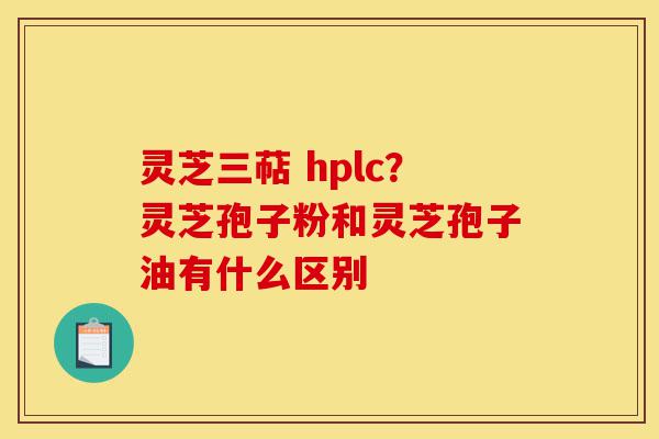 灵芝三萜 hplc?灵芝孢子粉和灵芝孢子油有什么区别-第1张图片-灵芝之家 灵芝三萜 hplc?灵芝孢子粉和灵芝孢子油有什么区别-第1张图片-灵芝之家