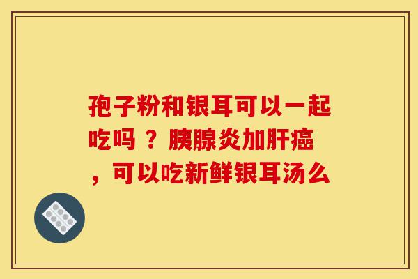 孢子粉和银耳可以一起吃吗 ?胰腺炎加肝癌,可以吃新鲜银耳汤么-第1张图片-灵芝之家 孢子粉和银耳可以一起吃吗 ?胰腺炎加肝癌,可以吃新鲜银耳汤么-第1张图片-灵芝之家
