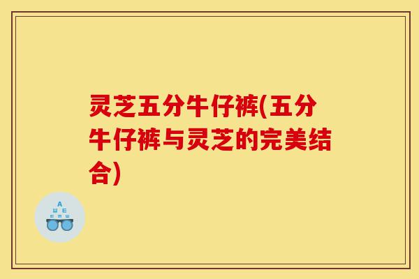 灵芝五分牛仔裤(五分牛仔裤与灵芝的完美结合)-第1张图片-灵芝之家 灵芝五分牛仔裤(五分牛仔裤与灵芝的完美结合)-第1张图片-灵芝之家