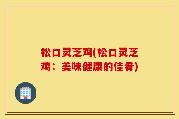松口灵芝鸡(松口灵芝鸡:美味健康的佳肴)-第1张图片-灵芝之家 松口灵芝鸡(松口灵芝鸡:美味健康的佳肴)-第1张图片-灵芝之家
