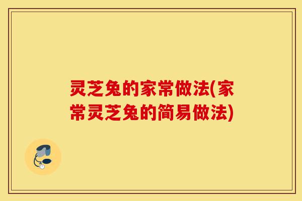 灵芝兔的家常做法(家常灵芝兔的简易做法)-第1张图片-灵芝之家 灵芝兔的家常做法(家常灵芝兔的简易做法)-第1张图片-灵芝之家