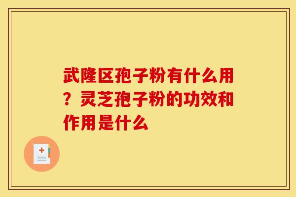 武隆区孢子粉有什么用?灵芝孢子粉的功效和作用是什么-第1张图片-灵芝之家 武隆区孢子粉有什么用?灵芝孢子粉的功效和作用是什么-第1张图片-灵芝之家