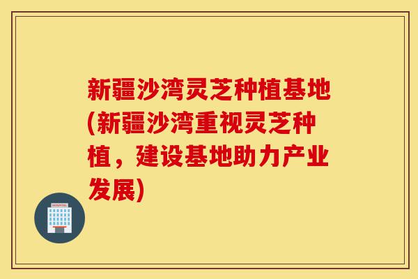 新疆沙湾灵芝种植基地(新疆沙湾重视灵芝种植,建设基地助力产业发展)-第1张图片-灵芝之家 新疆沙湾灵芝种植基地(新疆沙湾重视灵芝种植,建设基地助力产业发展)-第1张图片-灵芝之家