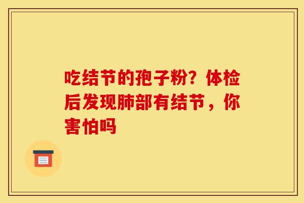 吃结节的孢子粉?体检后发现肺部有结节,你害怕吗-第1张图片-灵芝之家 吃结节的孢子粉?体检后发现肺部有结节,你害怕吗-第1张图片-灵芝之家
