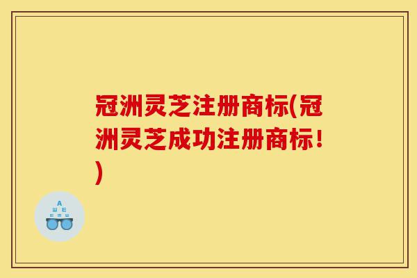 冠洲灵芝注册商标(冠洲灵芝成功注册商标！)-第1张图片-灵芝之家