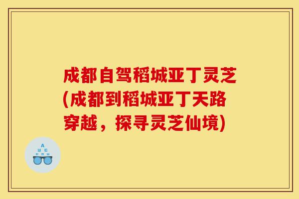 成都自驾稻城亚丁灵芝(成都到稻城亚丁天路穿越,探寻灵芝仙境)-第1张图片-灵芝之家 成都自驾稻城亚丁灵芝(成都到稻城亚丁天路穿越,探寻灵芝仙境)-第1张图片-灵芝之家