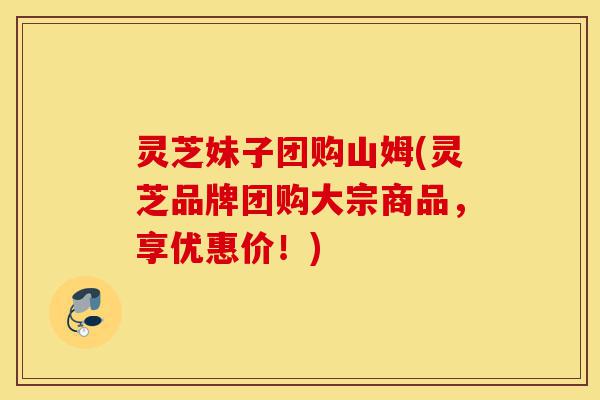 灵芝妹子团购山姆(灵芝品牌团购大宗商品,享优惠价!)-第1张图片-灵芝之家 灵芝妹子团购山姆(灵芝品牌团购大宗商品,享优惠价!)-第1张图片-灵芝之家