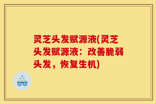 灵芝头发赋源液(灵芝头发赋源液:改善脆弱头发,恢复生机)-第1张图片-灵芝之家 灵芝头发赋源液(灵芝头发赋源液:改善脆弱头发,恢复生机)-第1张图片-灵芝之家