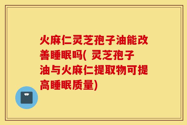 火麻仁灵芝孢子油能改善睡眠吗( 灵芝孢子油与火麻仁提取物可提高睡眠质量)-第1张图片-灵芝之家 火麻仁灵芝孢子油能改善睡眠吗( 灵芝孢子油与火麻仁提取物可提高睡眠质量)-第1张图片-灵芝之家