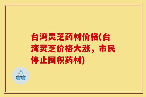 台湾灵芝药材价格(台湾灵芝价格大涨,市民停止囤积药材)-第1张图片-灵芝之家 台湾灵芝药材价格(台湾灵芝价格大涨,市民停止囤积药材)-第1张图片-灵芝之家