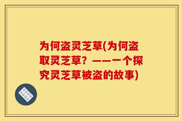 为何盗灵芝草(为何盗取灵芝草?——一个探究灵芝草被盗的故事)-第1张图片-灵芝之家 为何盗灵芝草(为何盗取灵芝草?——一个探究灵芝草被盗的故事)-第1张图片-灵芝之家