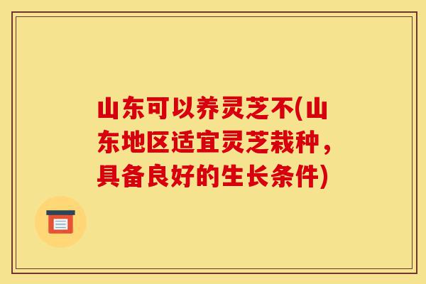 山东可以养灵芝不(山东地区适宜灵芝栽种,具备良好的生长条件)-第1张图片-灵芝之家 山东可以养灵芝不(山东地区适宜灵芝栽种,具备良好的生长条件)-第1张图片-灵芝之家