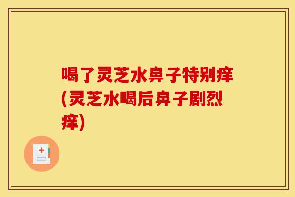 喝了灵芝水鼻子特别痒(灵芝水喝后鼻子剧烈痒)-第1张图片-灵芝之家 喝了灵芝水鼻子特别痒(灵芝水喝后鼻子剧烈痒)-第1张图片-灵芝之家