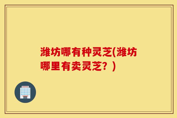潍坊哪有种灵芝(潍坊哪里有卖灵芝?)-第1张图片-灵芝之家 潍坊哪有种灵芝(潍坊哪里有卖灵芝?)-第1张图片-灵芝之家