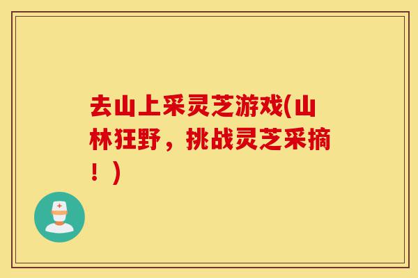 去山上采灵芝游戏(山林狂野,挑战灵芝采摘!)-第1张图片-灵芝之家 去山上采灵芝游戏(山林狂野,挑战灵芝采摘!)-第1张图片-灵芝之家