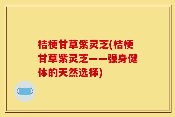 桔梗甘草紫灵芝(桔梗甘草紫灵芝——强身健体的天然选择)-第1张图片-灵芝之家 桔梗甘草紫灵芝(桔梗甘草紫灵芝——强身健体的天然选择)-第1张图片-灵芝之家