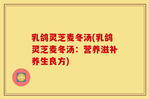乳鸽灵芝麦冬汤(乳鸽灵芝麦冬汤:营养滋补养生良方)-第1张图片-灵芝之家 乳鸽灵芝麦冬汤(乳鸽灵芝麦冬汤:营养滋补养生良方)-第1张图片-灵芝之家