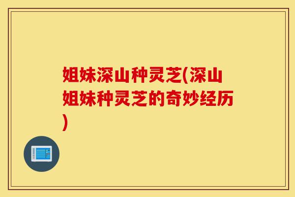 姐妹深山种灵芝(深山姐妹种灵芝的奇妙经历)-第1张图片-灵芝之家 姐妹深山种灵芝(深山姐妹种灵芝的奇妙经历)-第1张图片-灵芝之家