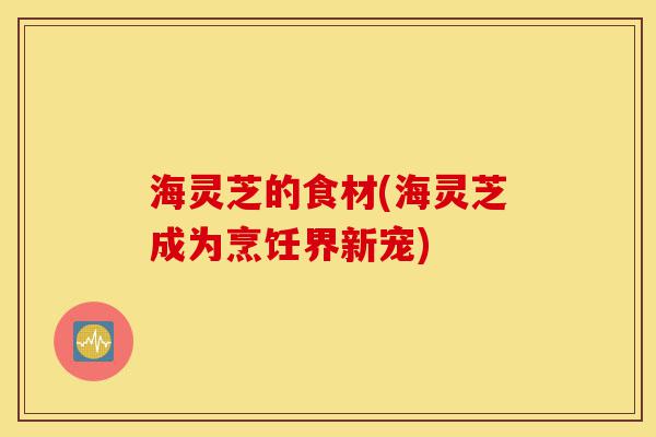 海灵芝的食材(海灵芝成为烹饪界新宠)-第1张图片-灵芝之家 海灵芝的食材(海灵芝成为烹饪界新宠)-第1张图片-灵芝之家