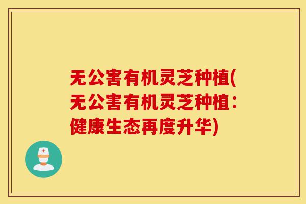 无公害有机灵芝种植(无公害有机灵芝种植:健康生态再度升华)-第1张图片-灵芝之家 无公害有机灵芝种植(无公害有机灵芝种植:健康生态再度升华)-第1张图片-灵芝之家