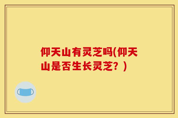 仰天山有灵芝吗(仰天山是否生长灵芝？)-第1张图片-灵芝之家